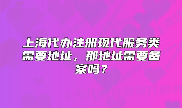 上海代办注册现代服务类需要地址，那地址需要备案吗？