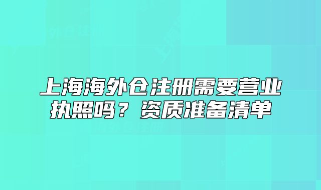 上海海外仓注册需要营业执照吗?资质准备清单