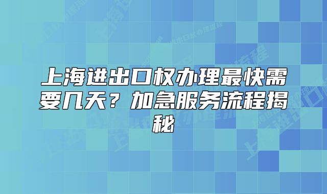 上海进出口权办理最快需要几天?加急服务流程揭秘
