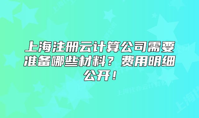 上海注册云计算公司需要准备哪些材料?费用明细公开!