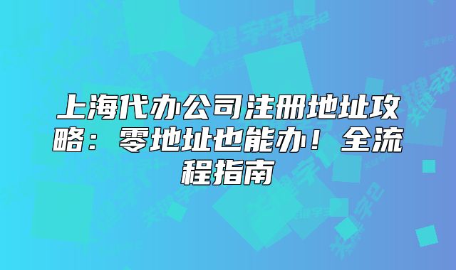 上海代办公司注册地址攻略:零地址也能办!全流程指南