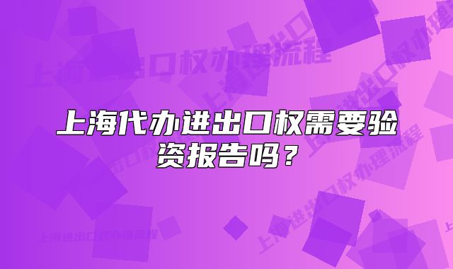 上海代办进出口权需要验资报告吗?