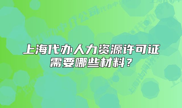 上海代办人力资源许可证需要哪些材料?
