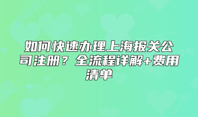 如何快速办理上海报关公司注册?全流程详解+费用清单