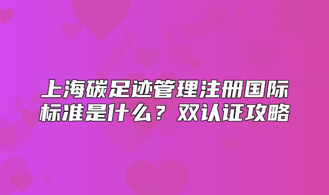 上海碳足迹管理注册国际标准是什么?双认证攻略