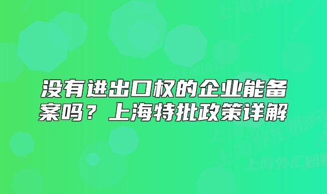 没有进出口权的企业能备案吗？上海特批政策详解