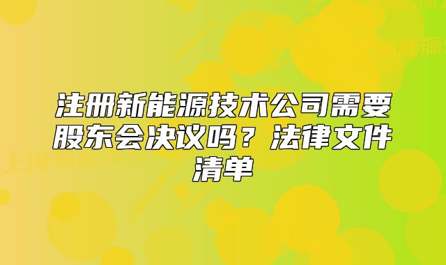注册新能源技术公司需要股东会决议吗?法律文件清单