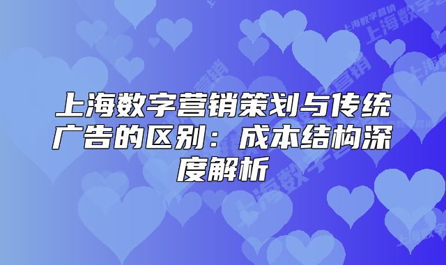 上海数字营销策划与传统广告的区别:成本结构深度解析