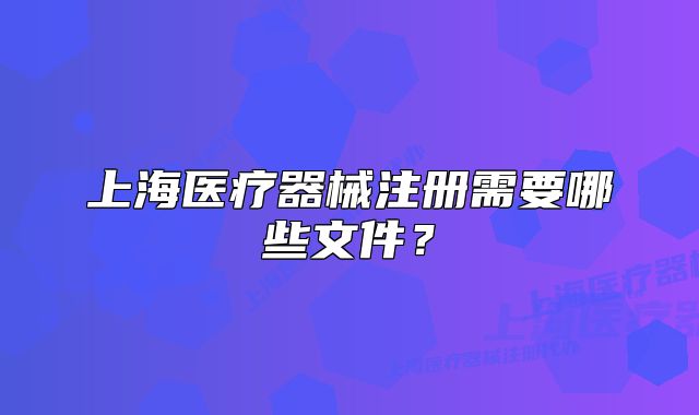 上海医疗器械注册需要哪些文件?
