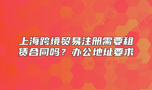 上海跨境贸易注册需要租赁合同吗?办公地址要求