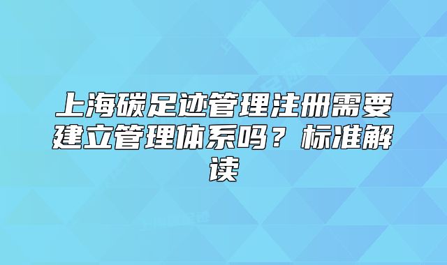上海碳足迹管理注册需要建立管理体系吗?标准解读