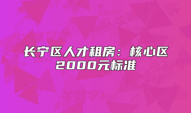 长宁区人才租房:核心区2000元标准