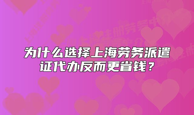 为什么选择上海劳务派遣证代办反而更省钱?