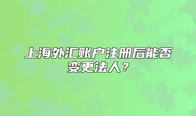上海外汇账户注册后能否变更法人?