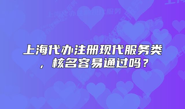 上海代办注册现代服务类，核名容易通过吗？