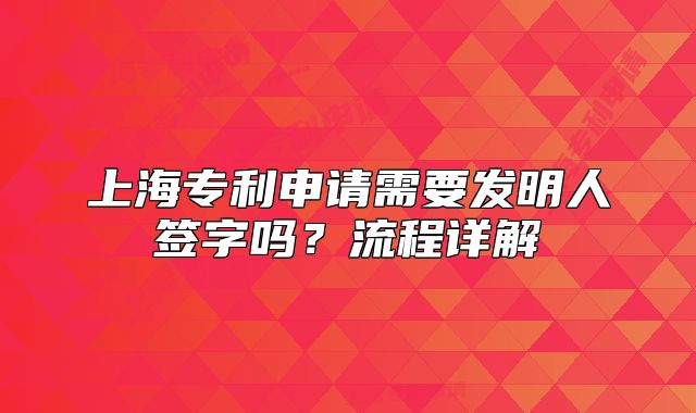上海专利申请需要发明人签字吗？流程详解