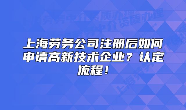 上海劳务公司注册后如何申请高新技术企业?认定流程!