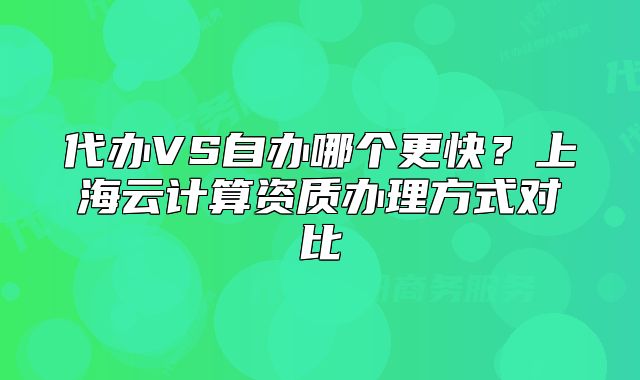 代办VS自办哪个更快?上海云计算资质办理方式对比