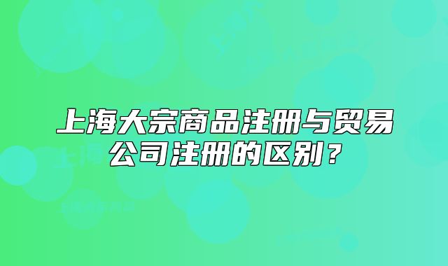 上海大宗商品注册与贸易公司注册的区别?