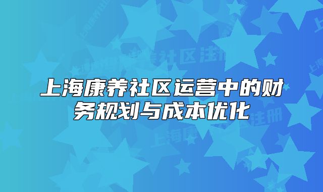 上海康养社区运营中的财务规划与成本优化