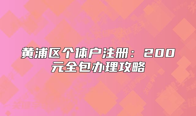 黄浦区个体户注册：200元全包办理攻略