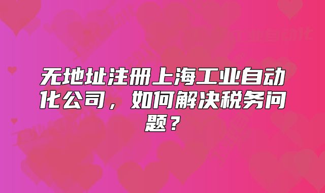 无地址注册上海工业自动化公司,如何解决税务问题?
