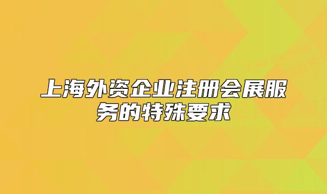 上海外资企业注册会展服务的特殊要求
