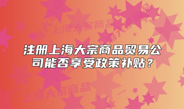 注册上海大宗商品贸易公司能否享受政策补贴?