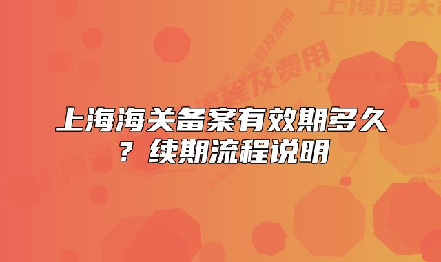 上海海关备案有效期多久？续期流程说明