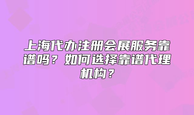 上海代办注册会展服务靠谱吗？如何选择靠谱代理机构？