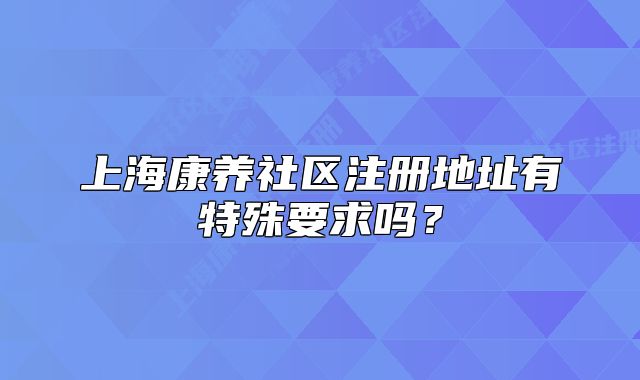 上海康养社区注册地址有特殊要求吗?