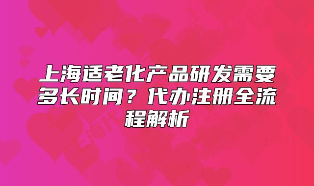 上海适老化产品研发需要多长时间?代办注册全流程解析