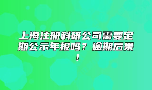 上海注册科研公司需要定期公示年报吗?逾期后果!