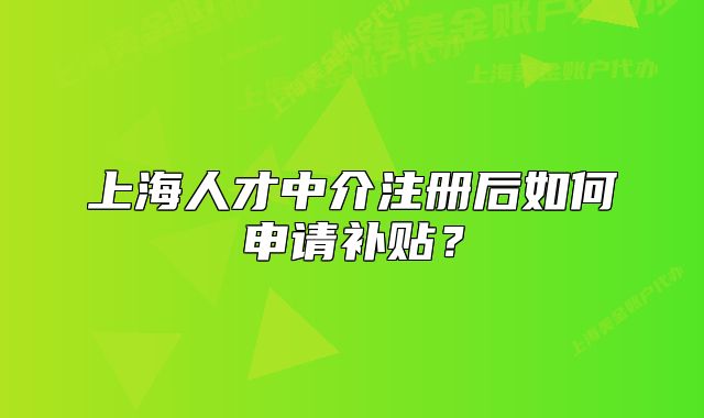 上海人才中介注册后如何申请补贴?