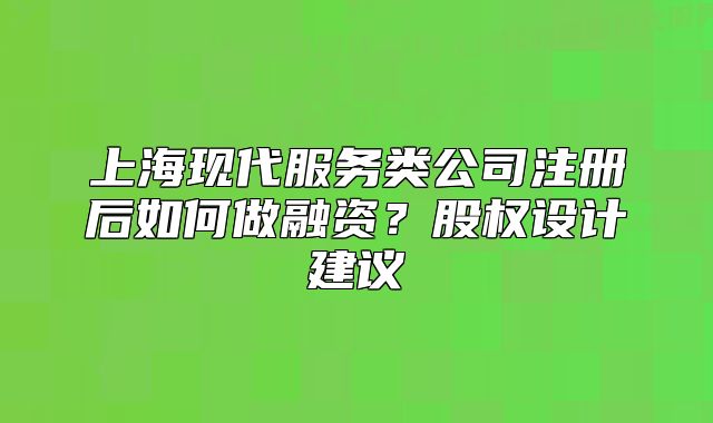 上海现代服务类公司注册后如何做融资?股权设计建议