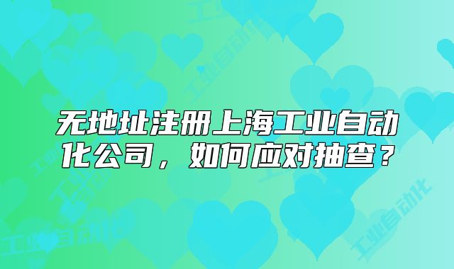 无地址注册上海工业自动化公司，如何应对抽查？
