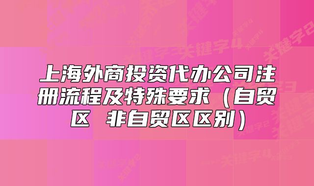 上海外商投资代办公司注册流程及特殊要求(自贸区 非自贸区区别)