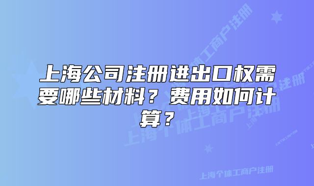 上海公司注册进出口权需要哪些材料?费用如何计算?