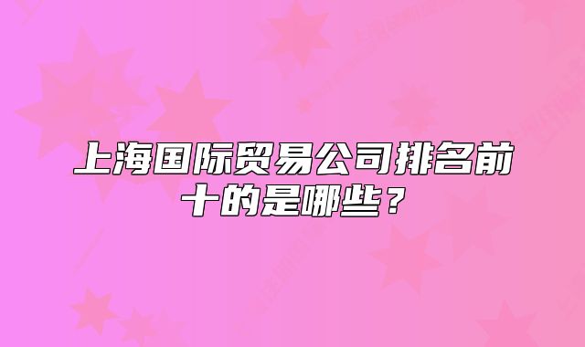 上海国际贸易公司排名前十的是哪些?