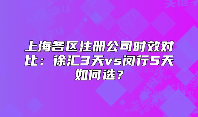 上海各区注册公司时效对比：徐汇3天vs闵行5天如何选？