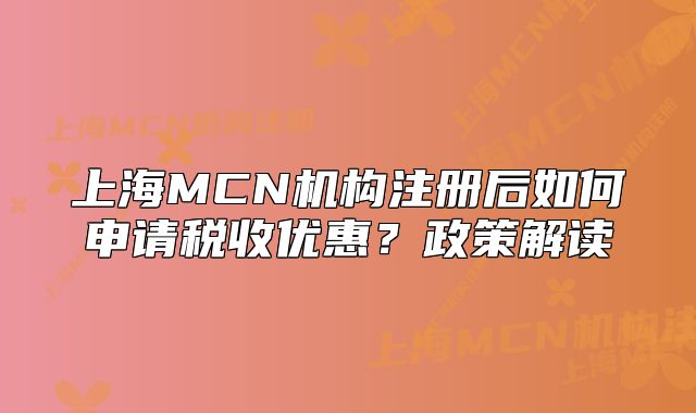 上海MCN机构注册后如何申请税收优惠?政策解读