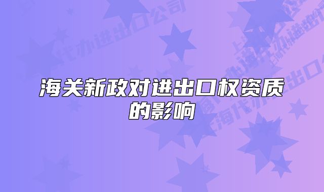 海关新政对进出口权资质的影响