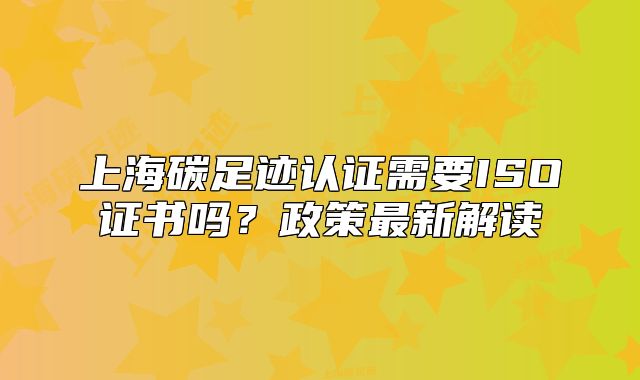 上海碳足迹认证需要ISO证书吗?政策最新解读