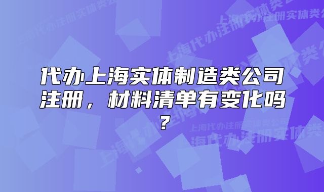 代办上海实体制造类公司注册,材料清单有变化吗?