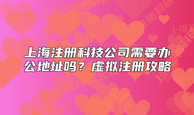 上海注册科技公司需要办公地址吗?虚拟注册攻略