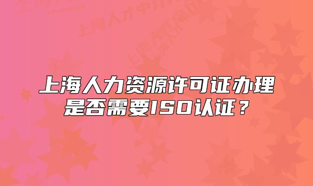 上海人力资源许可证办理是否需要ISO认证？