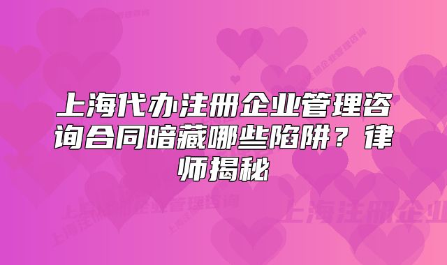 上海代办注册企业管理咨询合同暗藏哪些陷阱?律师揭秘