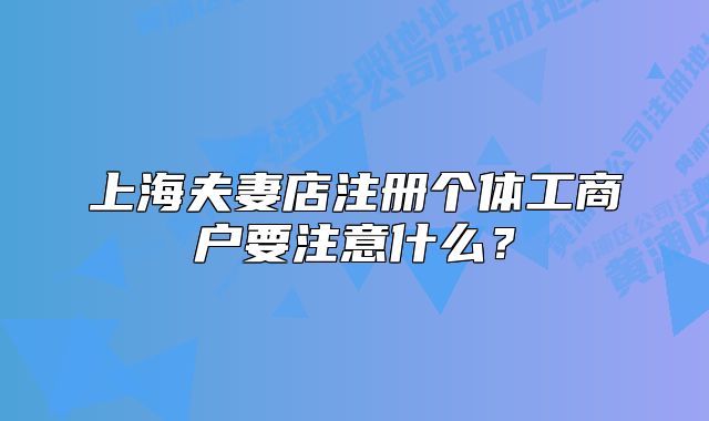 上海夫妻店注册个体工商户要注意什么？