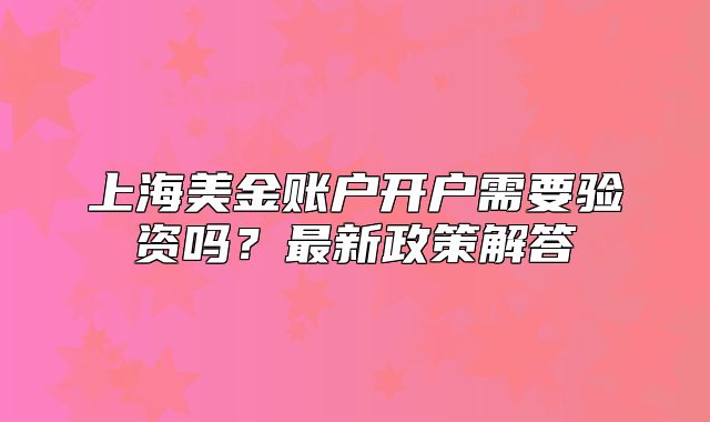 上海美金账户开户需要验资吗?最新政策解答