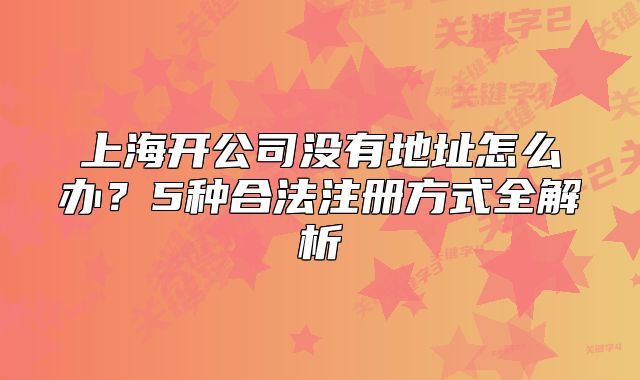 上海开公司没有地址怎么办？5种合法注册方式全解析